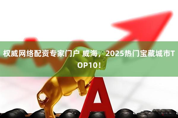 权威网络配资专家门户 威海，2025热门宝藏城市TOP10！