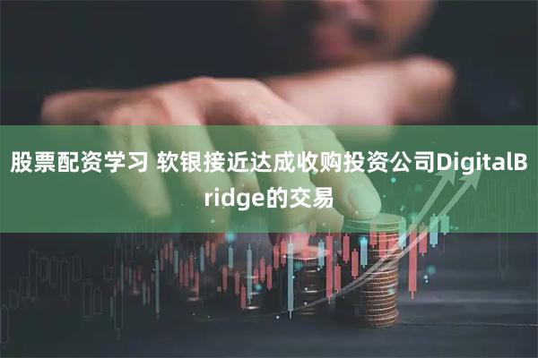 股票配资学习 软银接近达成收购投资公司DigitalBridge的交易