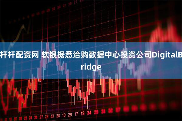 杆杆配资网 软银据悉洽购数据中心投资公司DigitalBridge