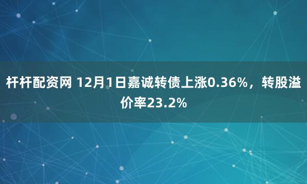 杆杆配资网 12月1日嘉诚转债上涨0.36%，转股溢价率23.2%