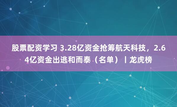 股票配资学习 3.28亿资金抢筹航天科技，2.64亿资金出逃和而泰（名单）丨龙虎榜