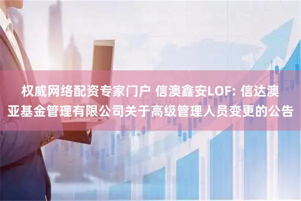 权威网络配资专家门户 信澳鑫安LOF: 信达澳亚基金管理有限公司关于高级管理人员变更的公告