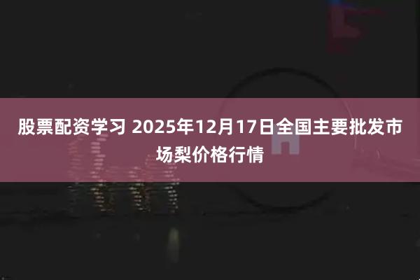 股票配资学习 2025年12月17日全国主要批发市场梨价格行情