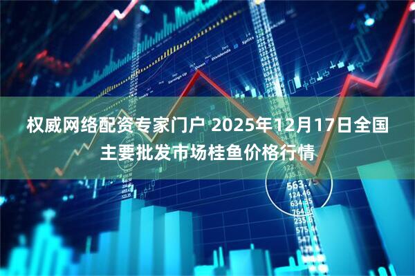 权威网络配资专家门户 2025年12月17日全国主要批发市场桂鱼价格行情