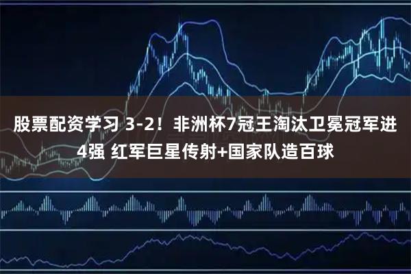 股票配资学习 3-2！非洲杯7冠王淘汰卫冕冠军进4强 红军巨星传射+国家队造百球