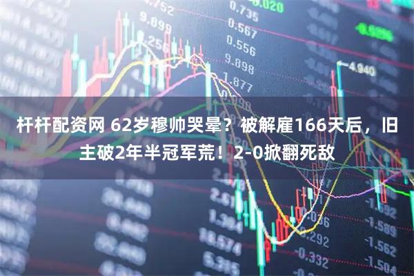杆杆配资网 62岁穆帅哭晕？被解雇166天后，旧主破2年半冠军荒！2-0掀翻死敌